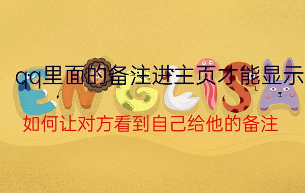 qq里面的备注进主页才能显示 如何让对方看到自己给他的备注？